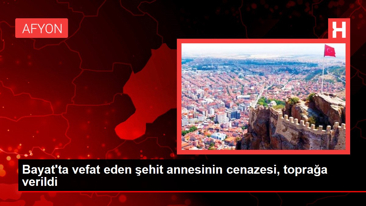 Son dakika haberleri... Bayat'ta vefat eden şehit annesinin cenazesi, toprağa verildi