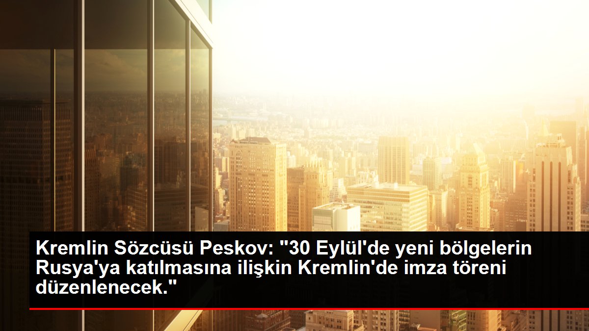 Kremlin Sözcüsü Peskov: '30 Eylül'de yeni bölgelerin Rusya'ya katılmasına ilişkin Kremlin'de imza töreni düzenlenecek.'