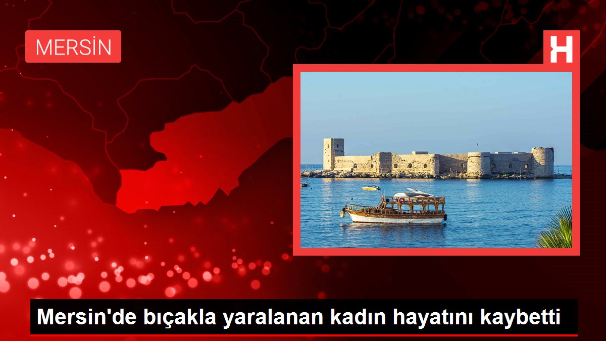 Son dakika haberleri! Mersin'de bıçakla yaralanan kadın hayatını kaybetti