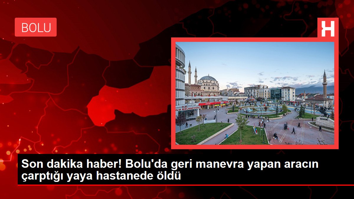 Son dakika haber! Bolu'da geri manevra yapan aracın çarptığı yaya hastanede öldü