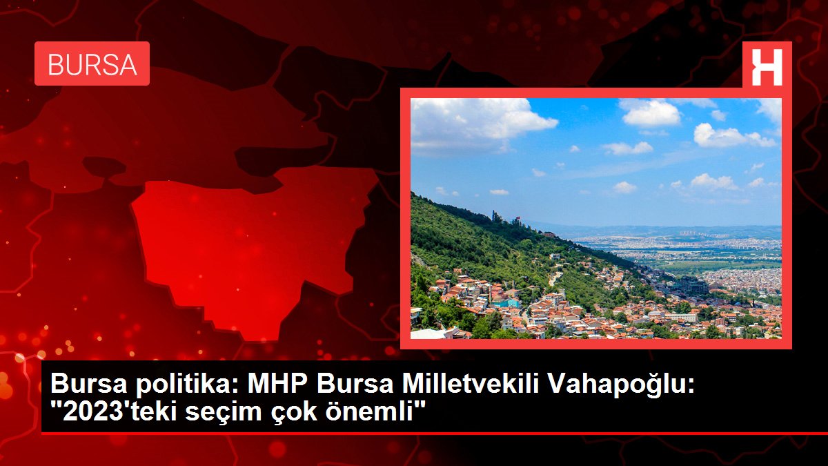 Bursa politika: MHP Bursa Milletvekili Vahapoğlu: '2023'teki seçim çok önemli'