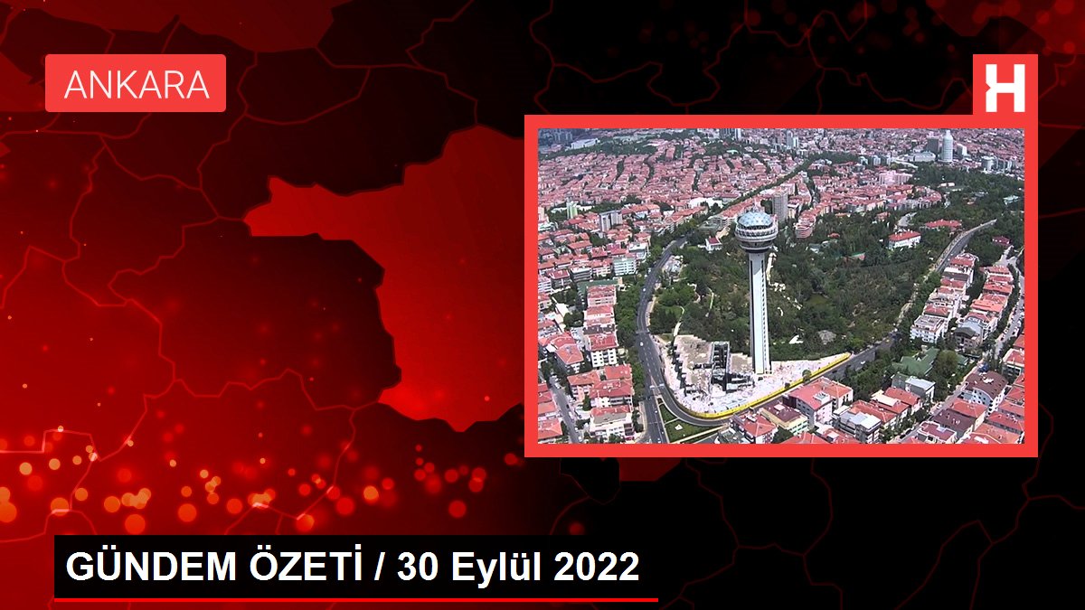 GÜNDEM ÖZETİ / 30 Eylül 2022