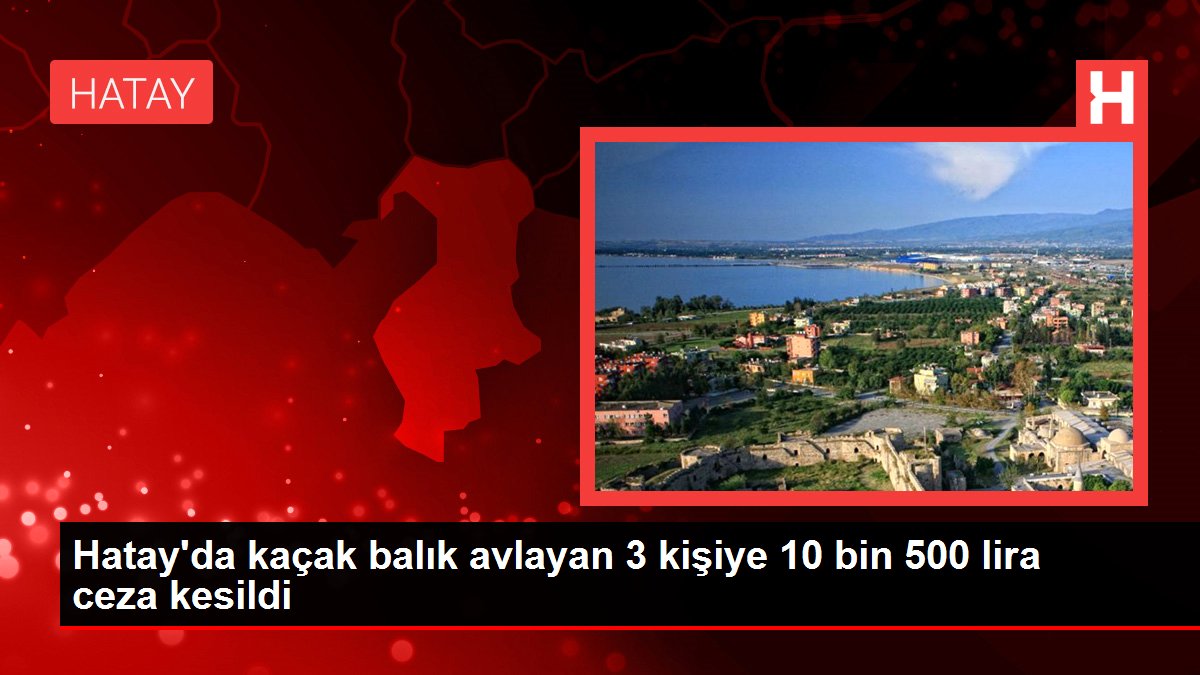 Hatay haber | Hatay'da kaçak balık avlayan 3 kişiye 10 bin 500 lira ceza kesildi