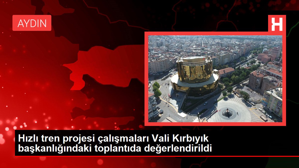 Hızlı tren projesi çalışmaları Vali Kırbıyık başkanlığındaki toplantıda değerlendirildi