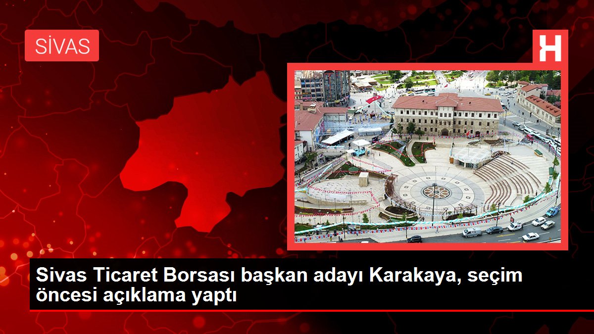 Sivas haberleri: Sivas Ticaret Borsası başkan adayı Karakaya, seçim öncesi açıklama yaptı