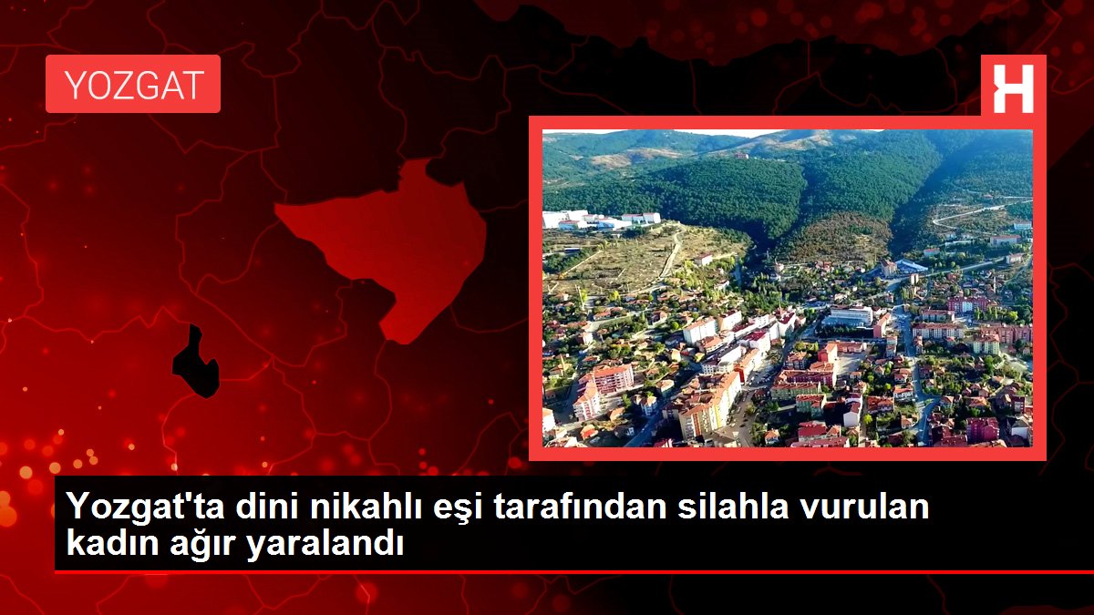 Yozgat gündem haberi... Yozgat'ta dini nikahlı eşi tarafından silahla vurulan kadın ağır yaralandı