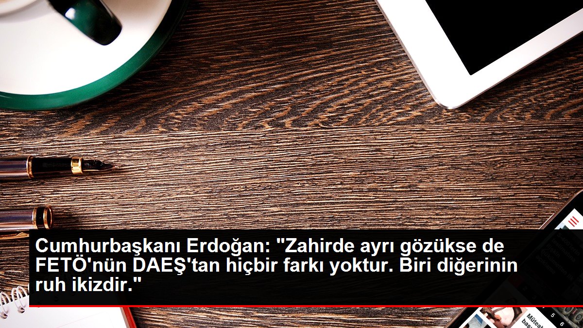 Cumhurbaşkanı Erdoğan: 'Zahirde ayrı gözükse de FETÖ'nün DAEŞ'tan hiçbir farkı yoktur. Biri diğerinin ruh ikizdir.'