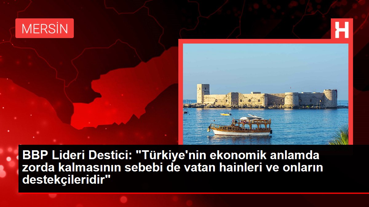 BBP Lideri Destici: 'Türkiye'nin ekonomik anlamda zorda kalmasının sebebi de vatan hainleri ve onların destekçileridir'