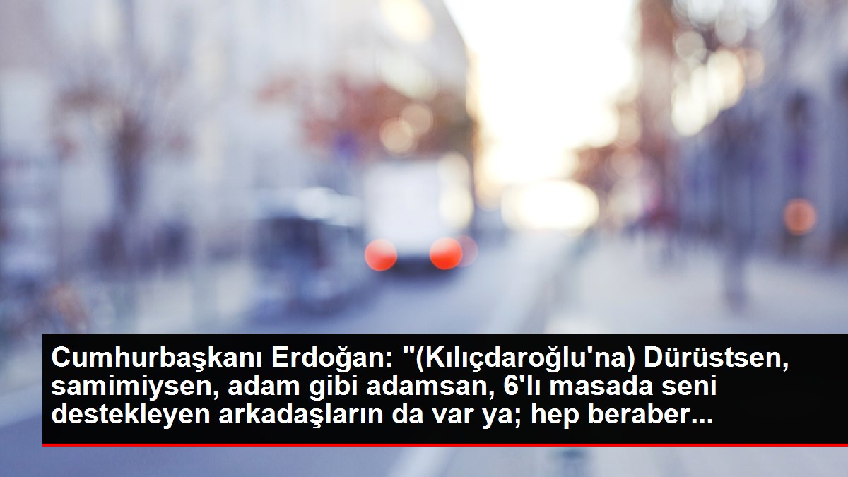 Cumhurbaşkanı Erdoğan: '(Kılıçdaroğlu'na) Dürüstsen, samimiysen, adam gibi adamsan, 6'lı masada seni destekleyen arkadaşların da var ya; hep beraber...