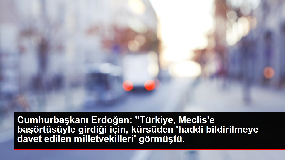 Cumhurbaşkanı Erdoğan: 'Türkiye, Meclis'e başörtüsüyle girdiği için, kürsüden 'haddi bildirilmeye davet edilen milletvekilleri' görmüştü.
