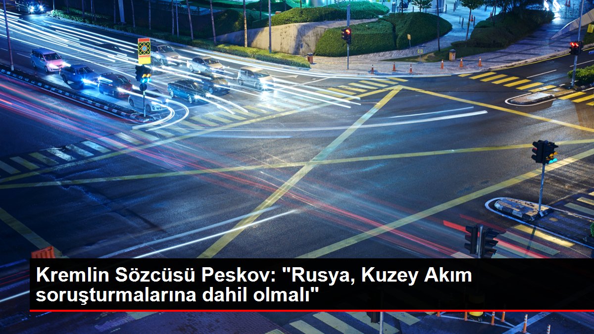 Kremlin Sözcüsü Peskov: 'Rusya, Kuzey Akım soruşturmalarına dahil olmalı'