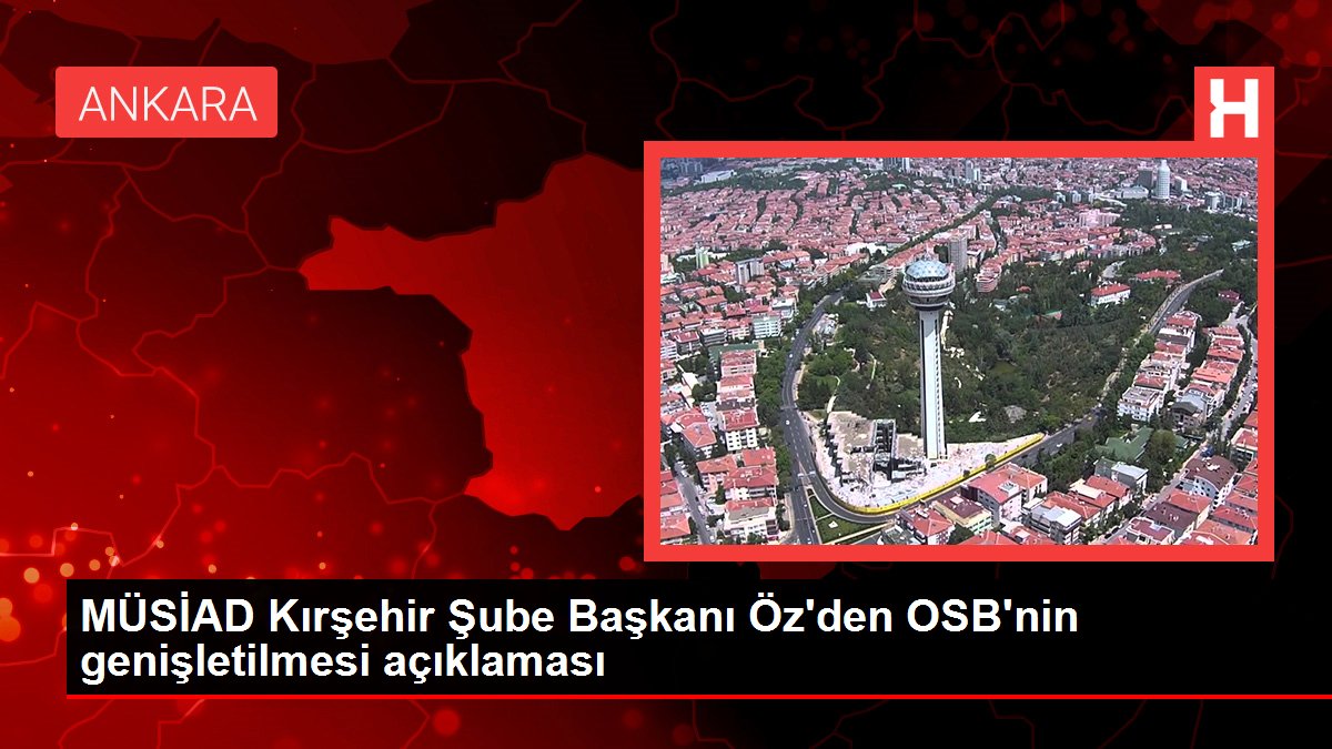 Kırşehir gündem haberleri | MÜSİAD Kırşehir Şube Başkanı Öz'den OSB'nin genişletilmesi açıklaması