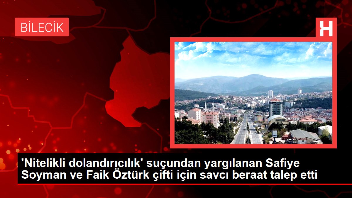 'Nitelikli dolandırıcılık' suçundan yargılanan Safiye Soyman ve Faik Öztürk çifti için savcı beraat talep etti