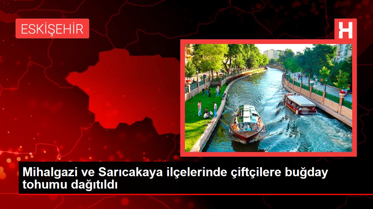 Eskişehir ekonomi haberi: Mihalgazi ve Sarıcakaya ilçelerinde çiftçilere buğday tohumu dağıtıldı
