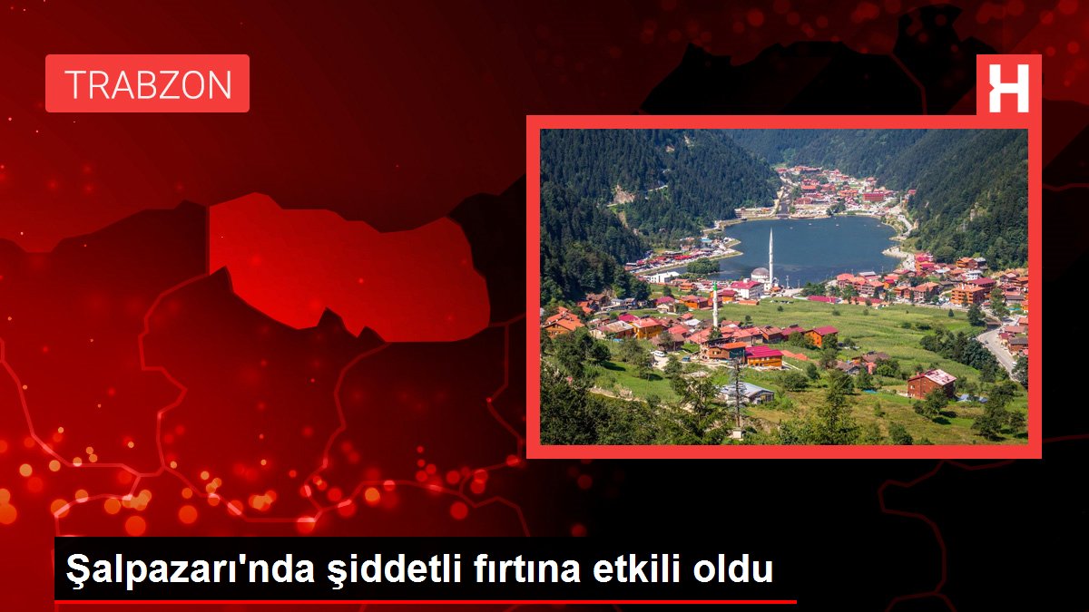 Trabzon gündem haberleri... Şalpazarı'nda şiddetli fırtına etkili oldu