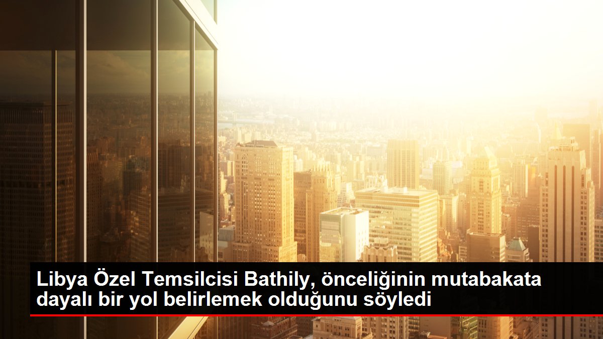 Libya Özel Temsilcisi Bathily, önceliğinin mutabakata dayalı bir yol belirlemek olduğunu söyledi