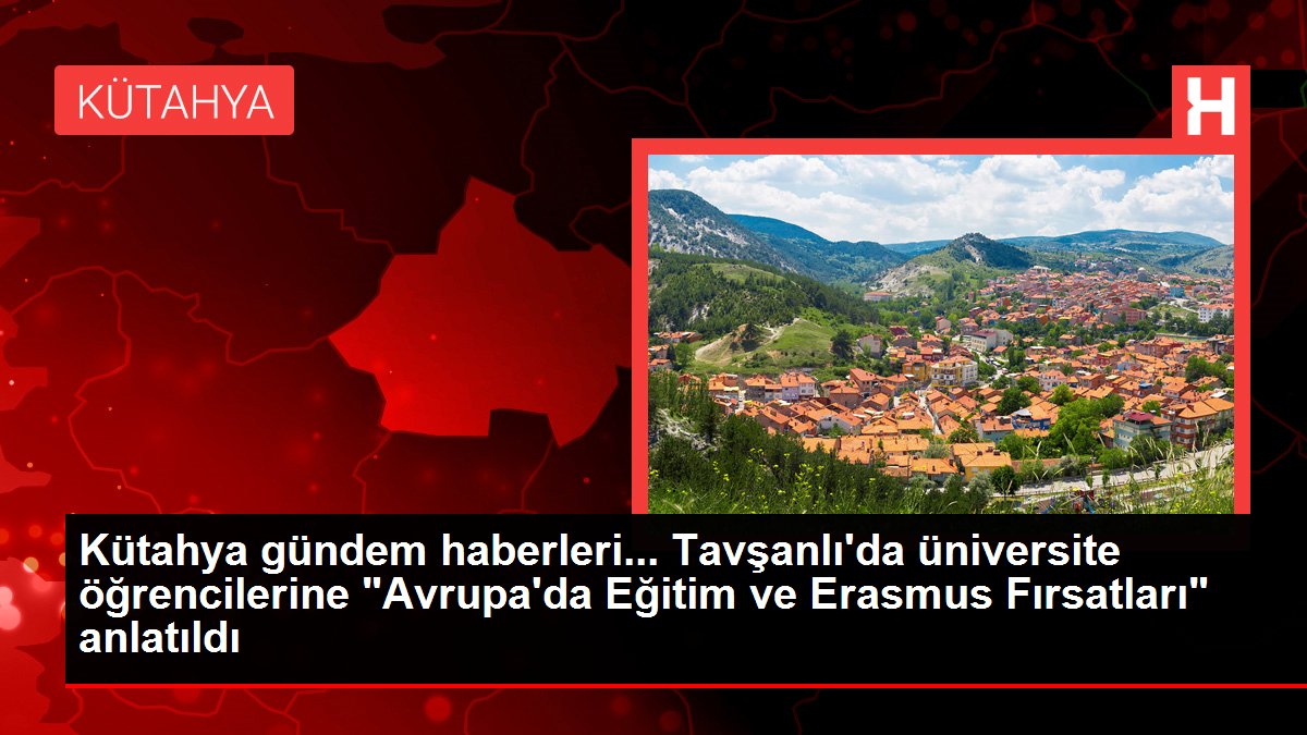 Kütahya gündem haberleri... Tavşanlı'da üniversite öğrencilerine 'Avrupa'da Eğitim ve Erasmus Fırsatları' anlatıldı