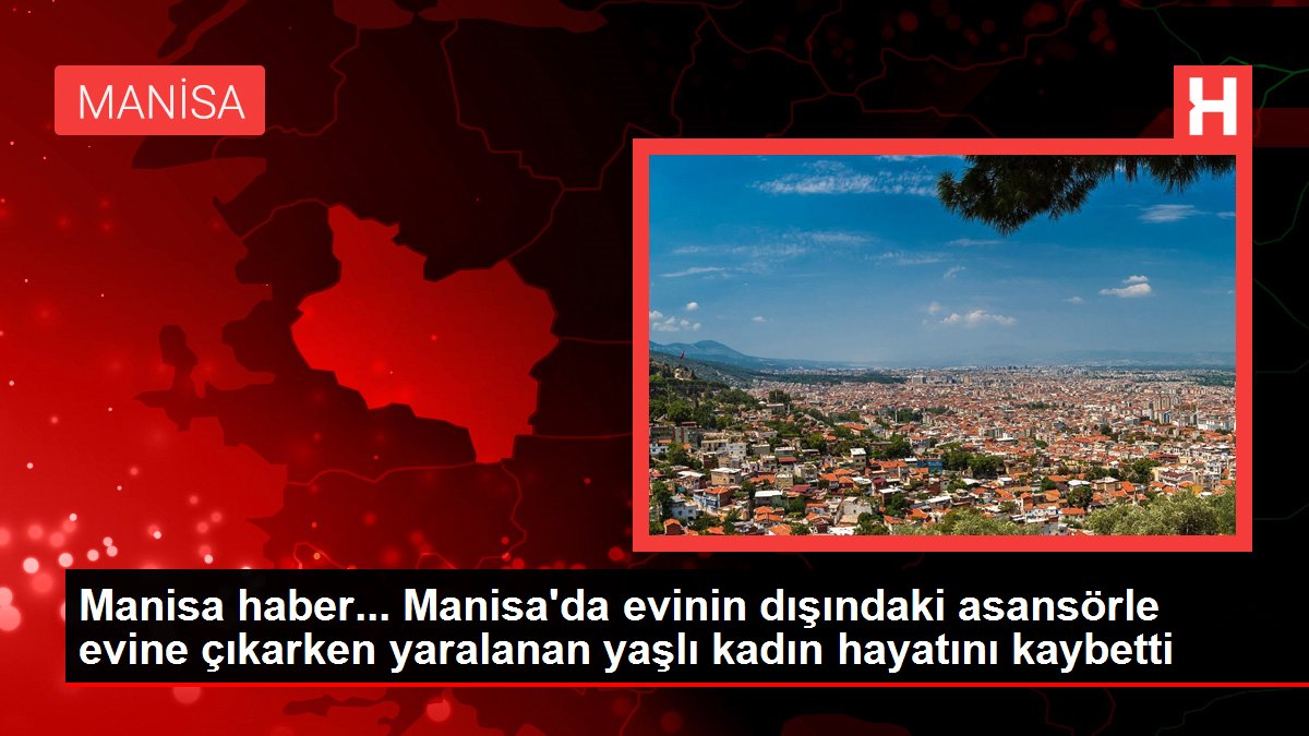 Manisa haber... Manisa'da evinin dışındaki asansörle evine çıkarken yaralanan yaşlı kadın hayatını kaybetti