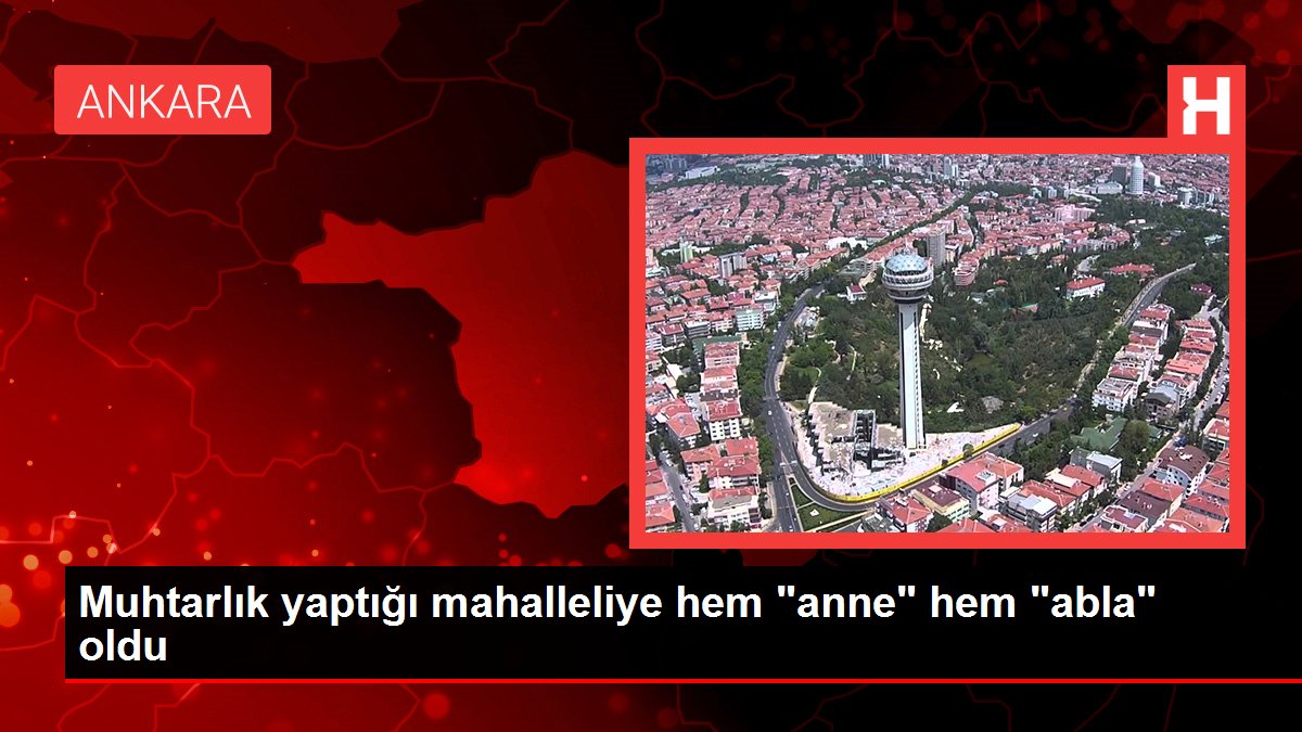 Muhtarlık yaptığı mahalleliye hem 'anne' hem 'abla' oldu