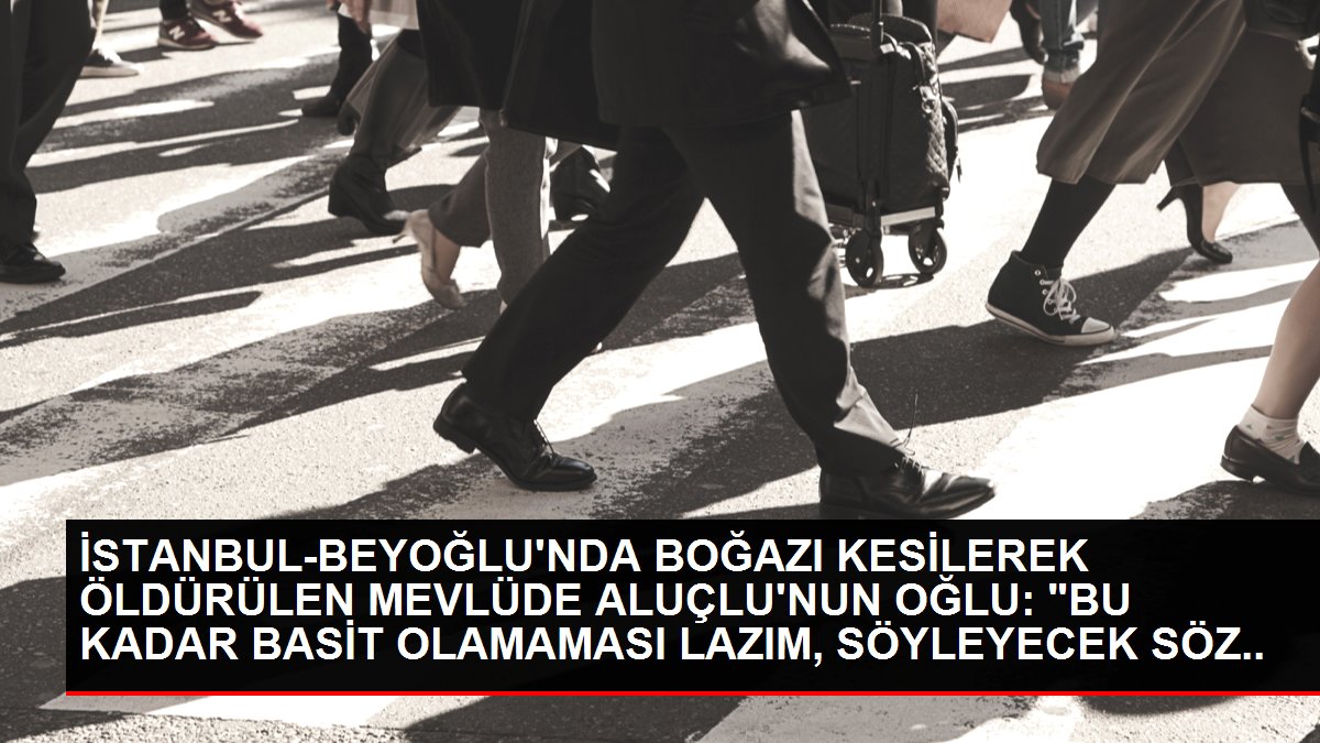 İSTANBUL-BEYOĞLU'NDA BOĞAZI KESİLEREK ÖLDÜRÜLEN MEVLÜDE ALUÇLU'NUN OĞLU: 'BU KADAR BASİT OLAMAMASI LAZIM, SÖYLEYECEK SÖZ BULAMIYORUM'