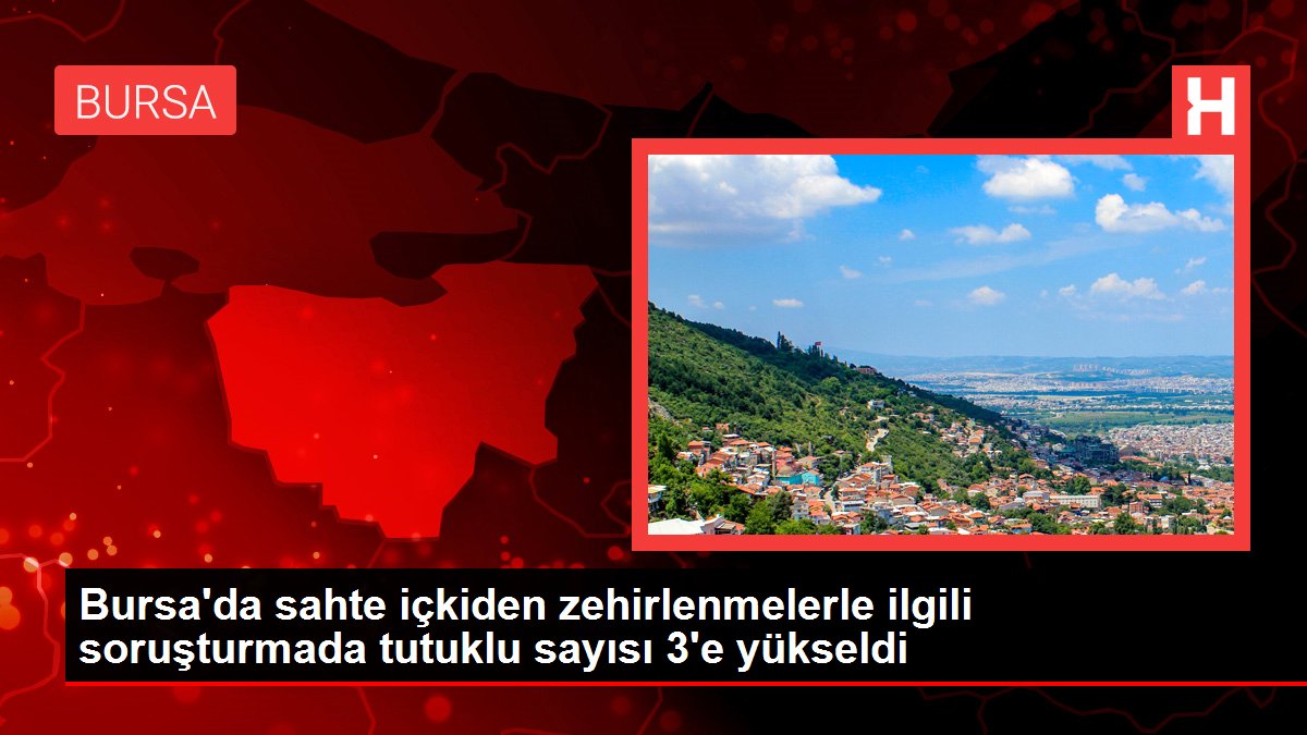 Bursa'da sahte içkiden zehirlenmelerle ilgili soruşturmada tutuklu sayısı 3'e yükseldi