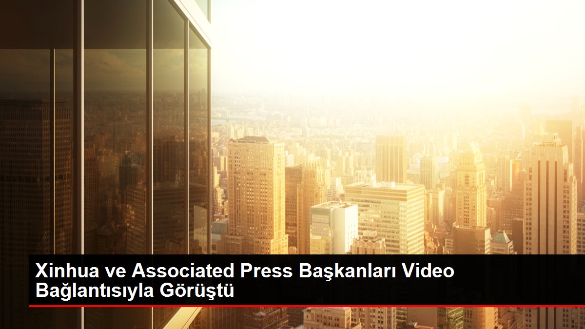 Xinhua ve Associated Press Başkanları Video Bağlantısıyla Görüştü