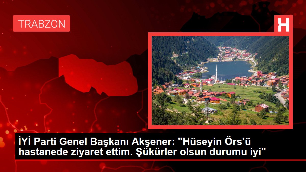 İYİ Parti Genel Başkanı Akşener: 'Hüseyin Örs'ü hastanede ziyaret ettim. Şükürler olsun durumu iyi'