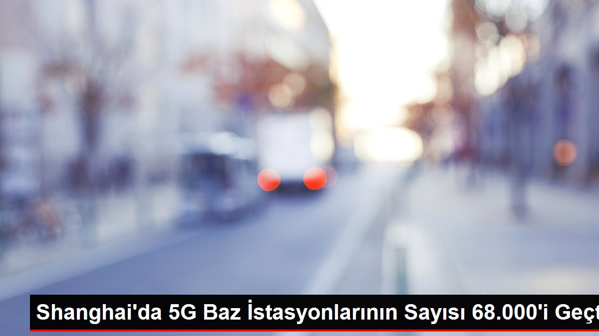 Shanghai'da 5G Baz İstasyonlarının Sayısı 68.000'i Geçti