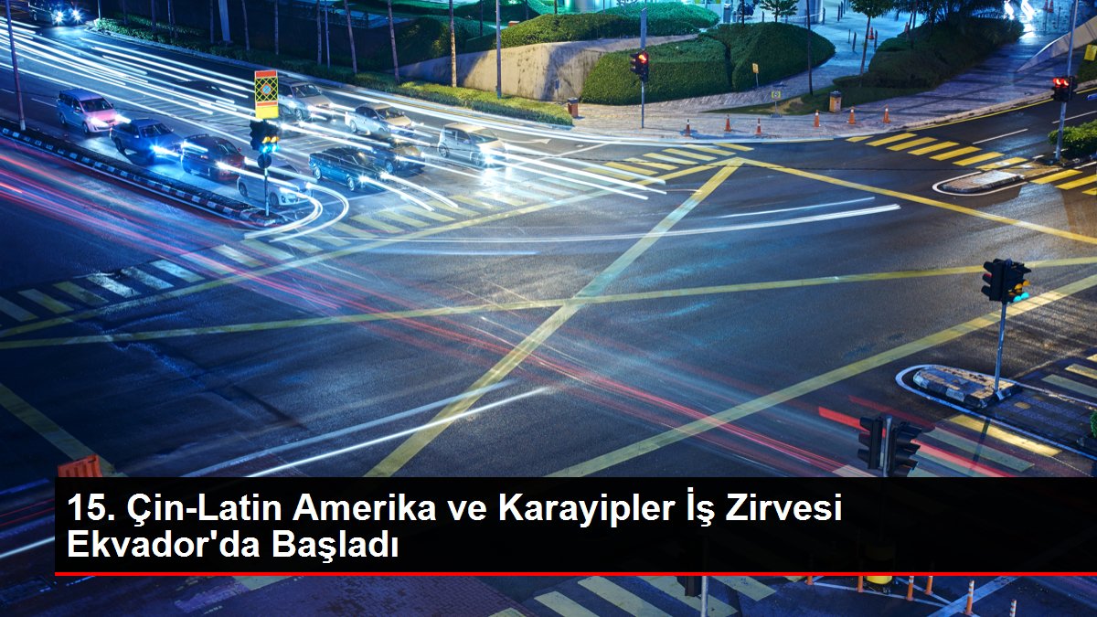 15. Çin-Latin Amerika ve Karayipler İş Zirvesi Ekvador'da Başladı