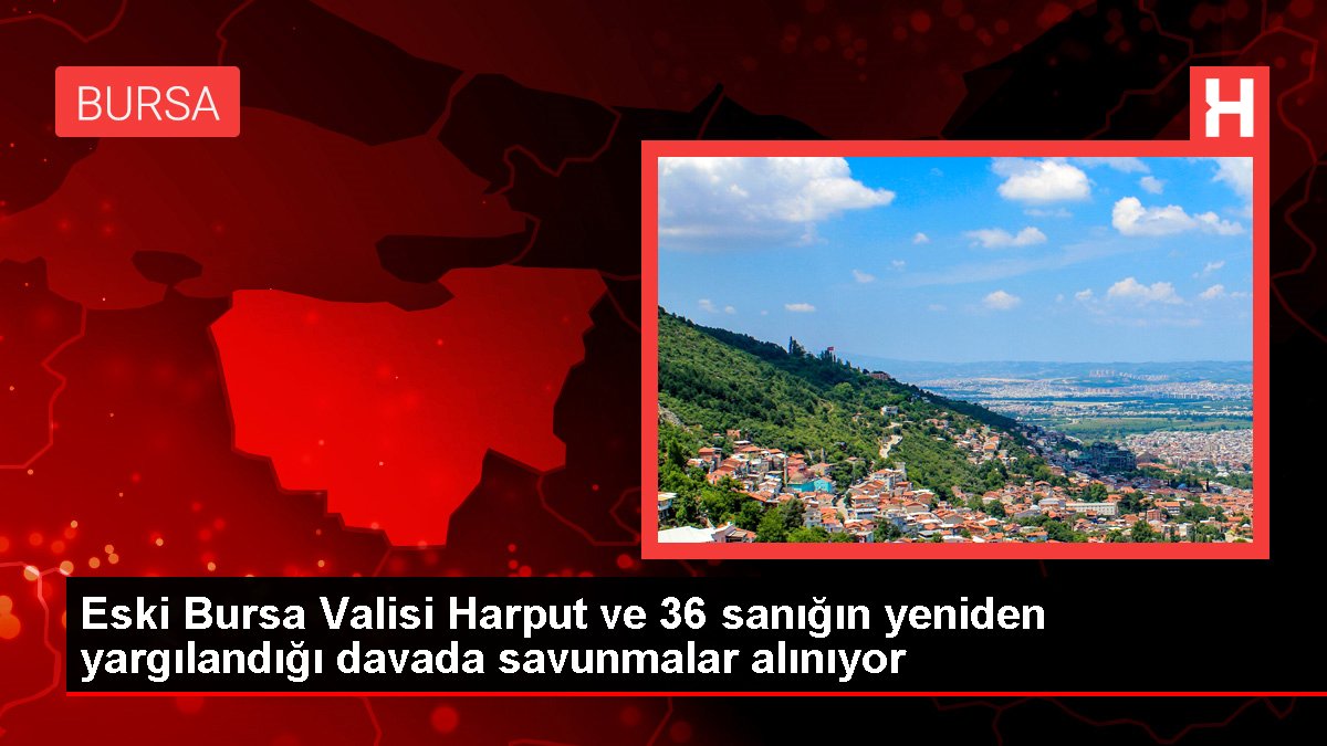 Eski Bursa Valisi Harput ve 36 sanığın yeniden yargılandığı davada savunmalar alınıyor