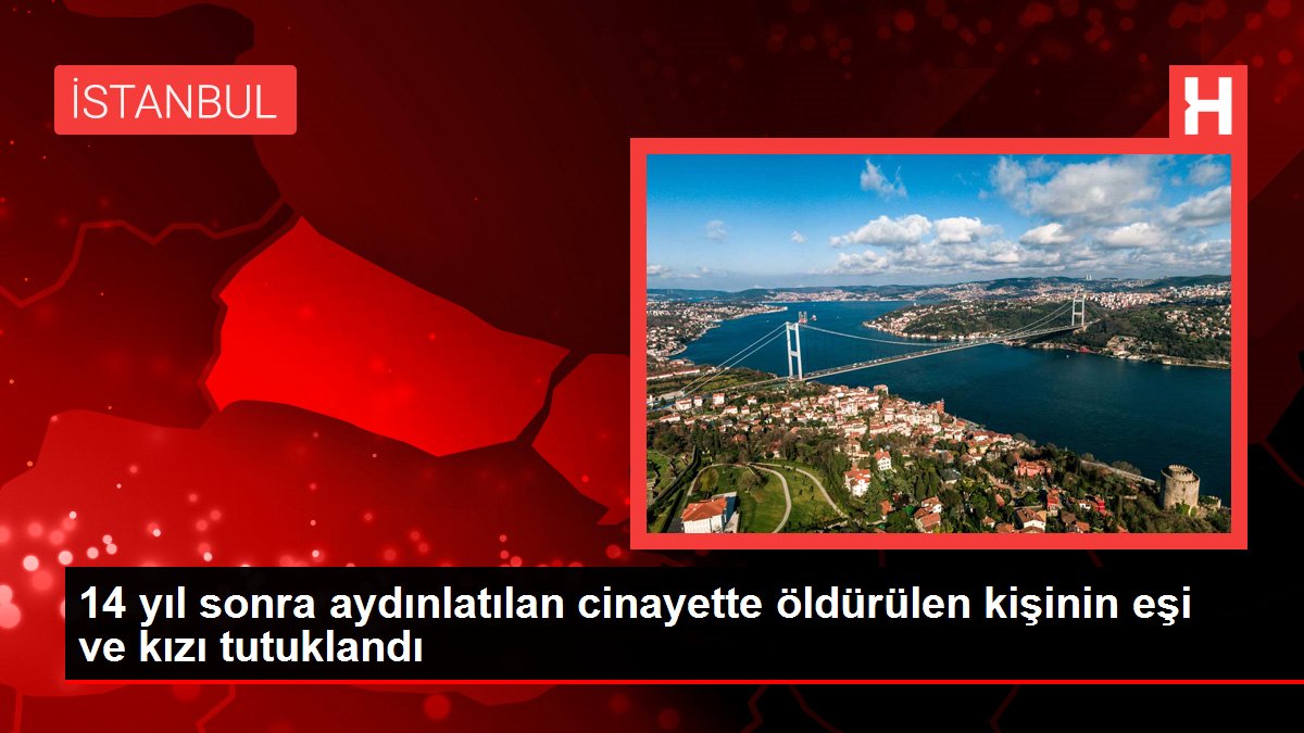 14 yıl sonra aydınlatılan cinayette öldürülen kişinin eşi ve kızı tutuklandı