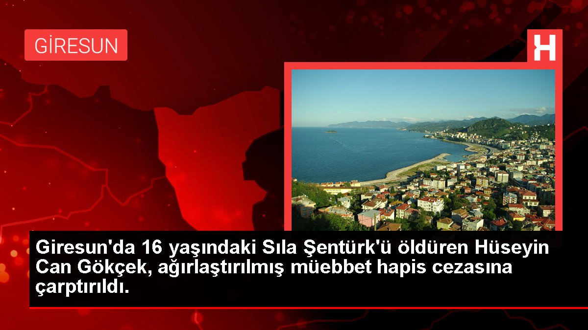 Giresun'da 16 yaşındaki Sıla Şentürk'ü öldüren Hüseyin Can Gökçek, ağırlaştırılmış müebbet hapis cezasına çarptırıldı.