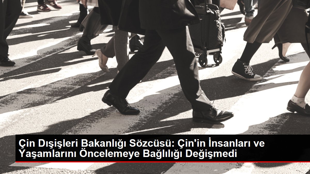 Çin Dışişleri Bakanlığı Sözcüsü: Çin'in İnsanları ve Yaşamlarını Öncelemeye Bağlılığı Değişmedi