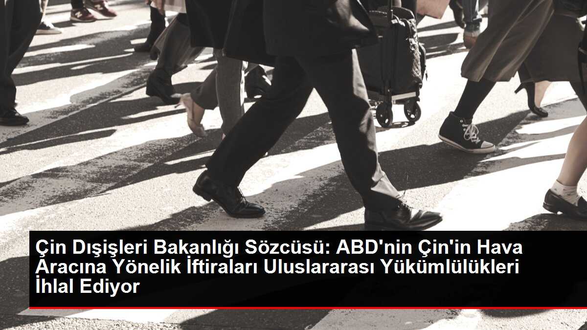 Çin Dışişleri Bakanlığı Sözcüsü: ABD'nin Çin'in Hava Aracına Yönelik İftiraları Uluslararası Yükümlülükleri İhlal Ediyor