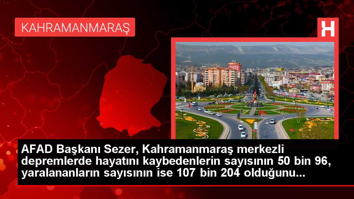 AFAD Başkanı Sezer, Kahramanmaraş merkezli depremlerde hayatını kaybedenlerin sayısının 50 bin 96, yaralananların sayısının ise 107 bin 204 olduğunu...