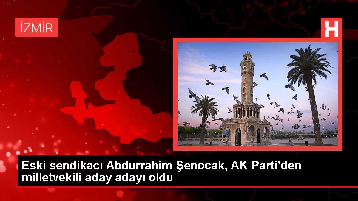 Eski sendikacı Abdurrahim Şenocak, AK Parti'den milletvekili aday adayı oldu