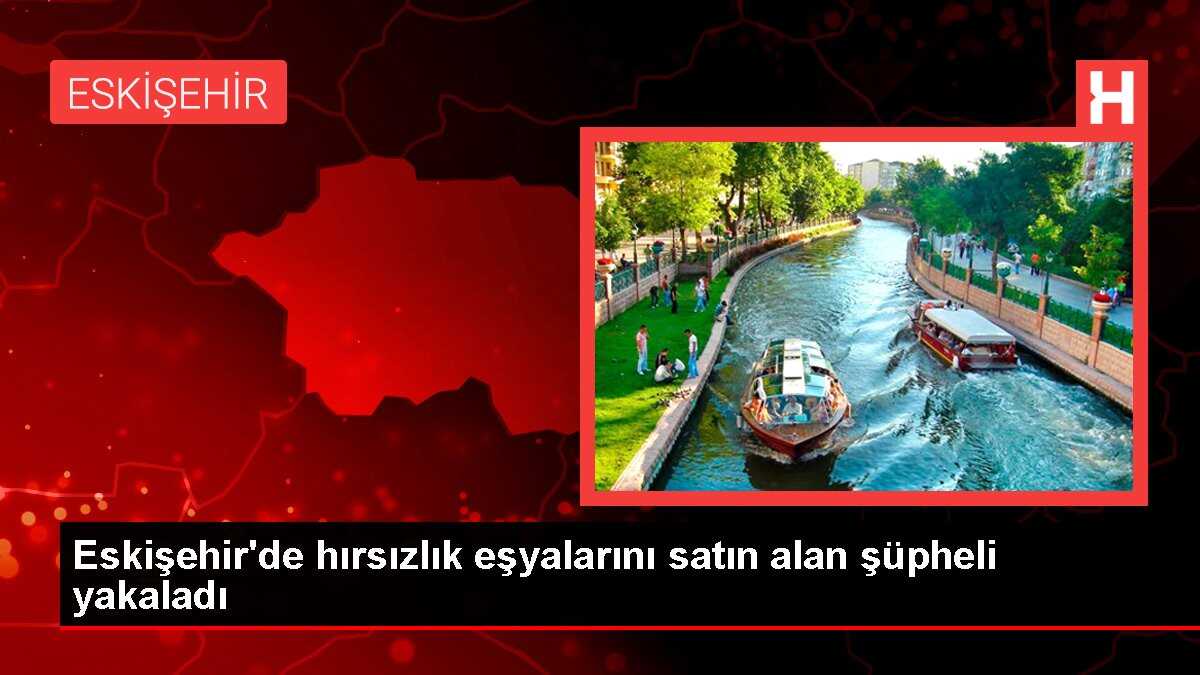 Eskişehir'de hırsızlık eşyalarını satın alan şüpheli yakaladı