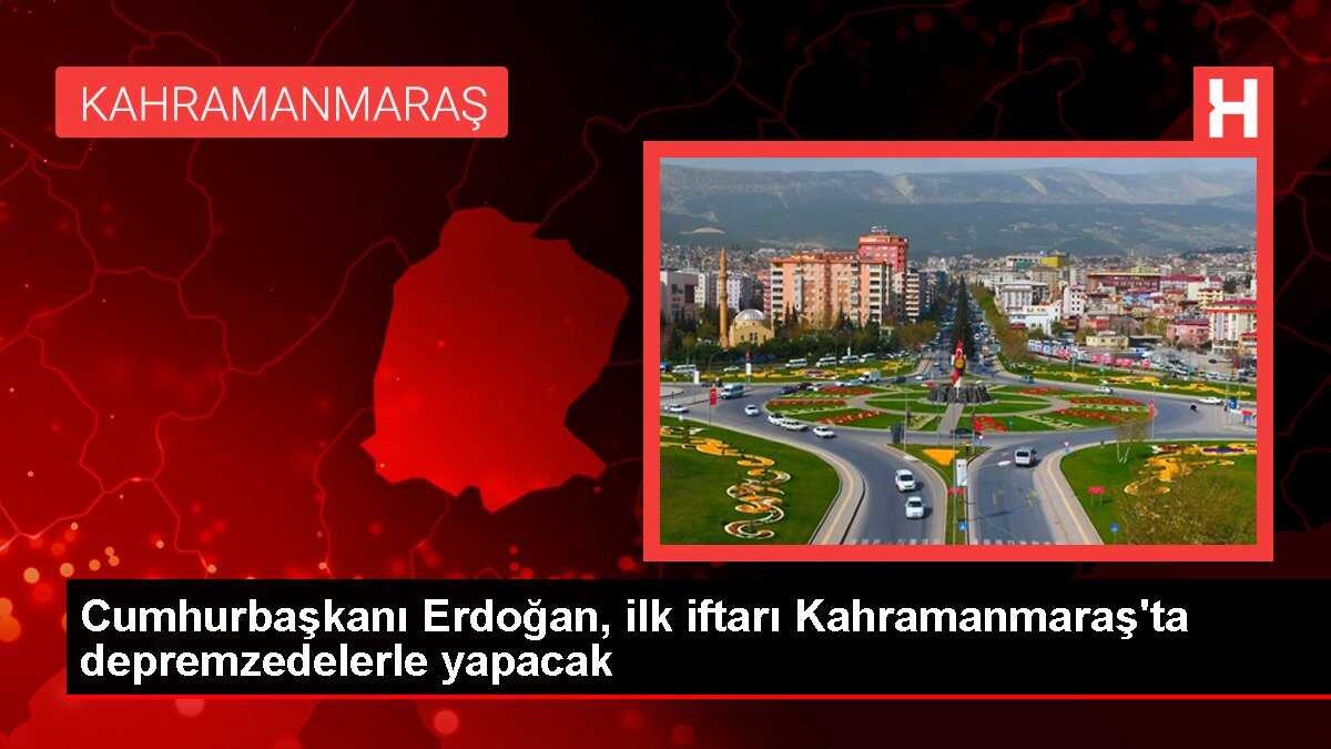 Cumhurbaşkanı Erdoğan, ilk iftarı Kahramanmaraş'ta depremzedelerle yapacak
