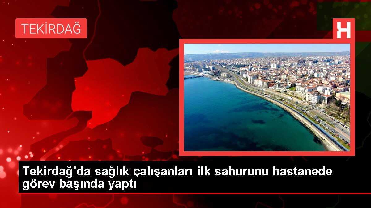 Tekirdağ'da sağlık çalışanları ilk sahurunu hastanede görev başında ...