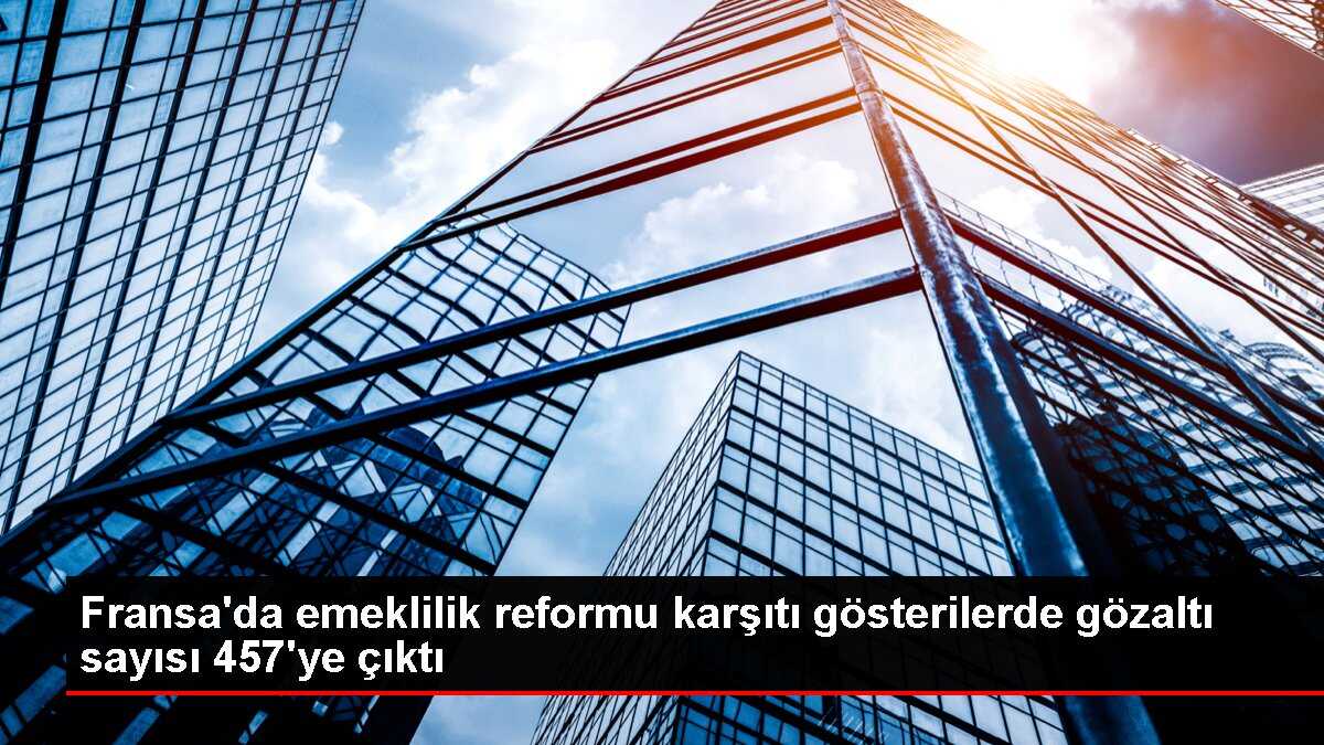 Fransa'da emeklilik reformu karşıtı gösterilerde gözaltı sayısı 457'ye çıktı