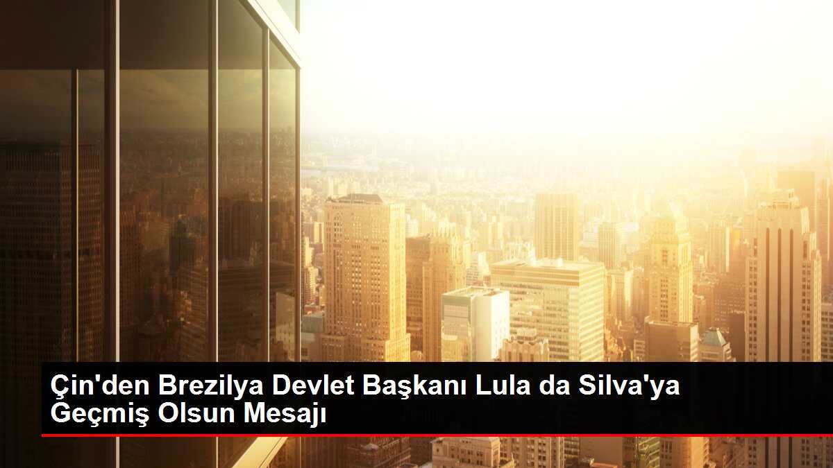 Çin'den Brezilya Devlet Başkanı Lula da Silva'ya Geçmiş Olsun Mesajı
