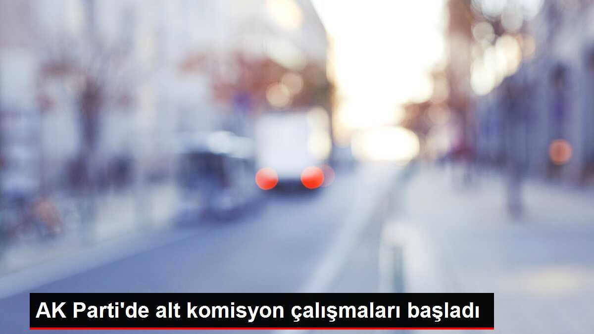 AK Parti'de alt komisyon çalışmaları başladı