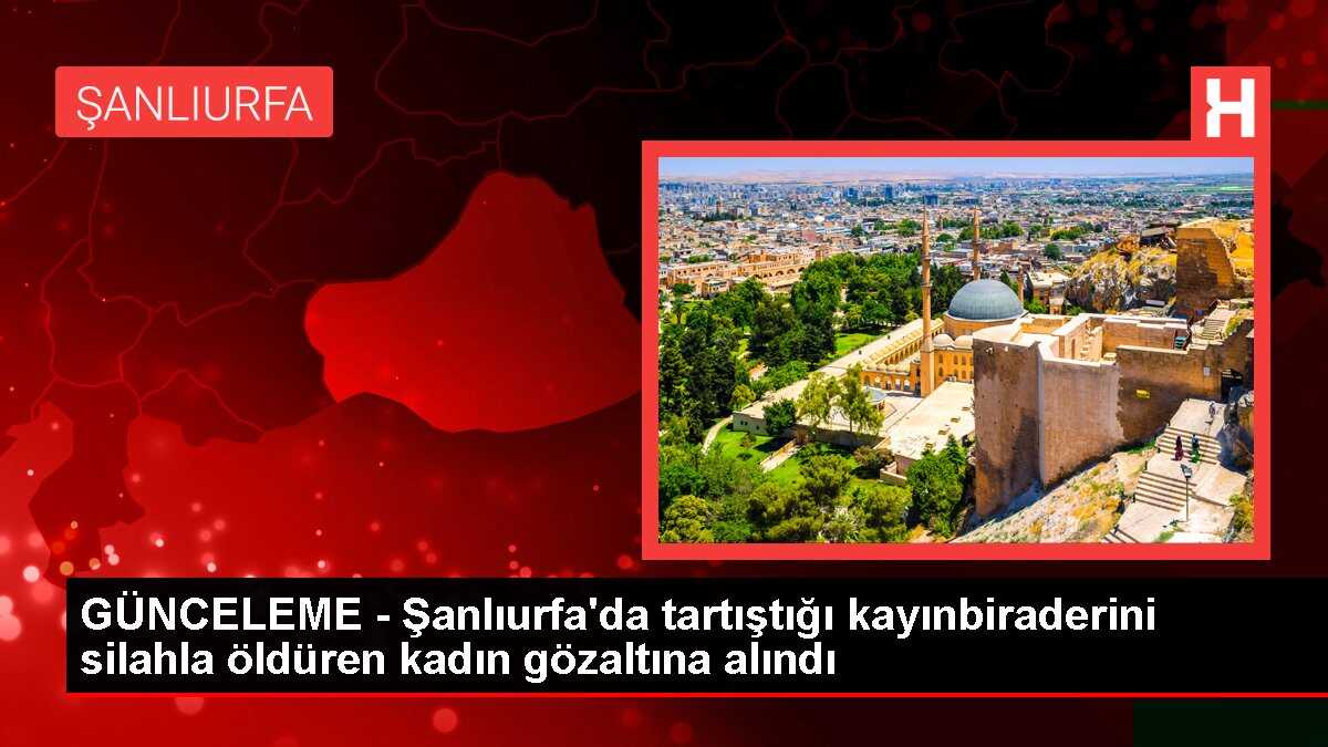 GÜNCELEME - Şanlıurfa'da tartıştığı kayınbiraderini silahla öldüren kadın gözaltına alındı