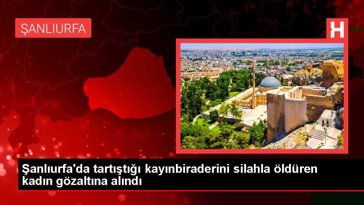 Şanlıurfa'da tartıştığı kayınbiraderini silahla öldüren kadın gözaltına alındı