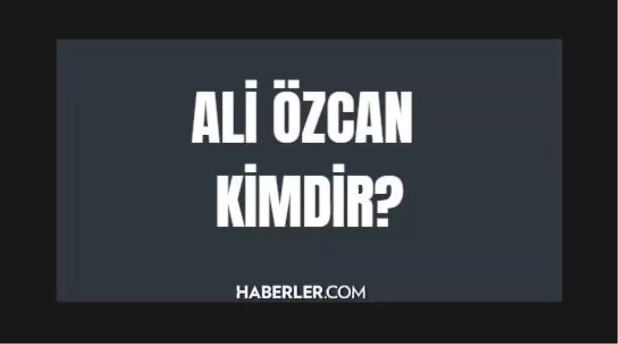Ali Özcan kimdir? Ali Özcan kaç yaşında, nereli? Ali Özcan hayatı ve biyografisi!