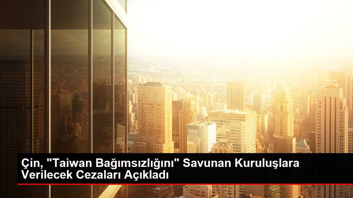 Çin, 'Taiwan Bağımsızlığını' Savunan Kuruluşlara Verilecek Cezaları Açıkladı