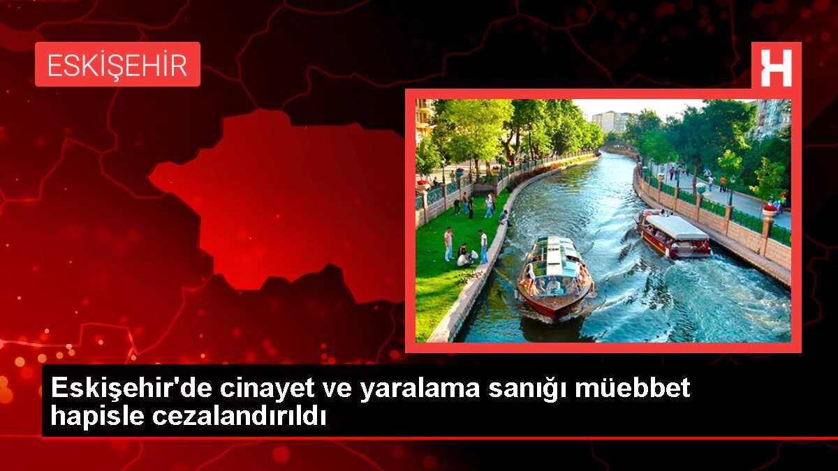 Eskişehir'de cinayet ve yaralama sanığı müebbet hapisle cezalandırıldı