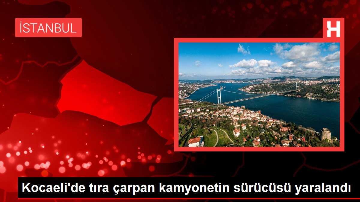 Kocaeli'de tıra çarpan kamyonetin sürücüsü yaralandı