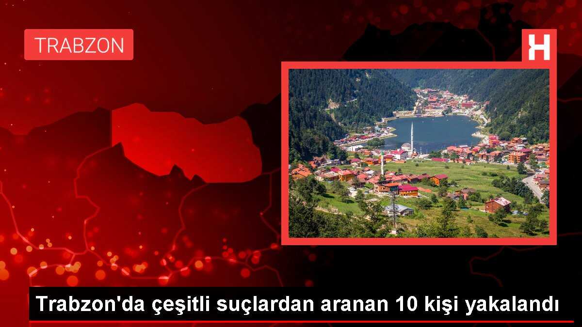 Trabzon'da çeşitli suçlardan aranan 10 kişi yakalandı