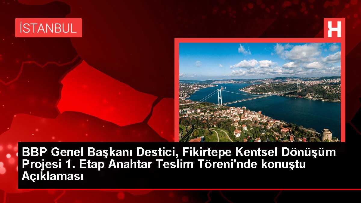 BBP Genel Başkanı Destici, Fikirtepe Kentsel Dönüşüm Projesi 1. Etap Anahtar Teslim Töreni'nde konuştu Açıklaması